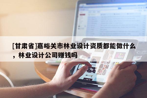 [甘肅省]嘉峪關(guān)市林業(yè)設(shè)計(jì)資質(zhì)都能做什么，林業(yè)設(shè)計(jì)公司賺錢嗎