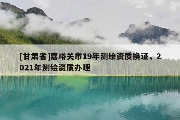 [甘肅省]嘉峪關市19年測繪資質換證，2021年測繪資質辦理