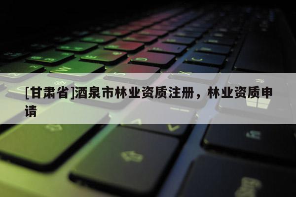 [甘肅省]酒泉市林業(yè)資質(zhì)注冊(cè)，林業(yè)資質(zhì)申請(qǐng)