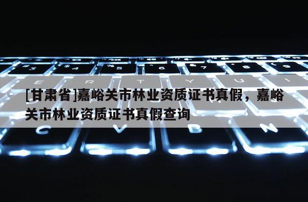 [甘肅省]嘉峪關(guān)市林業(yè)資質(zhì)證書真假，嘉峪關(guān)市林業(yè)資質(zhì)證書真假查詢