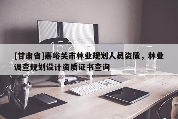 [甘肅省]嘉峪關(guān)市林業(yè)規(guī)劃人員資質(zhì)，林業(yè)調(diào)查規(guī)劃設(shè)計(jì)資質(zhì)證書查詢
