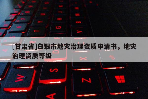 [甘肅省]白銀市地災(zāi)治理資質(zhì)申請(qǐng)書，地災(zāi)治理資質(zhì)等級(jí)