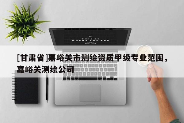 [甘肅省]嘉峪關市測繪資質甲級專業范圍，嘉峪關測繪公司