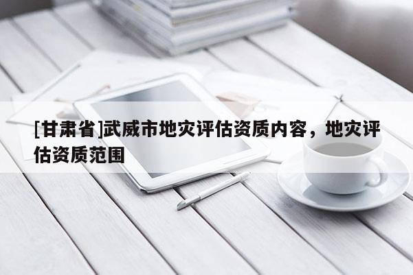 [甘肅省]武威市地災(zāi)評(píng)估資質(zhì)內(nèi)容，地災(zāi)評(píng)估資質(zhì)范圍