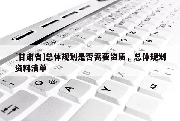 [甘肅省]總體規劃是否需要資質，總體規劃資料清單