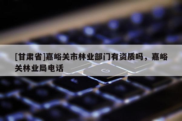 [甘肅省]嘉峪關(guān)市林業(yè)部門有資質(zhì)嗎，嘉峪關(guān)林業(yè)局電話