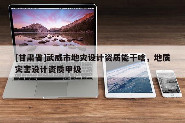 [甘肅省]武威市地災(zāi)設(shè)計(jì)資質(zhì)能干啥，地質(zhì)災(zāi)害設(shè)計(jì)資質(zhì)甲級(jí)