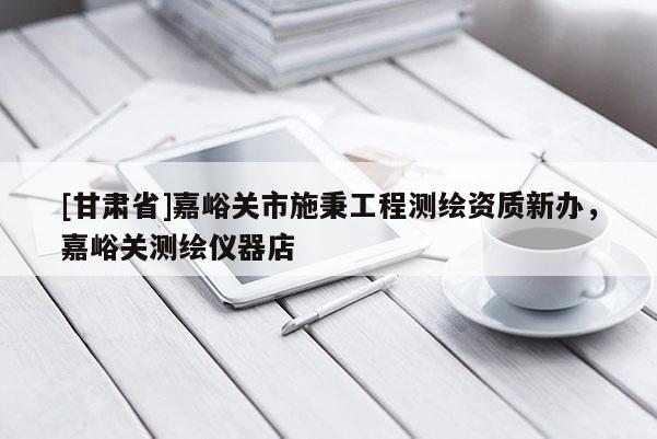 [甘肅省]嘉峪關(guān)市施秉工程測繪資質(zhì)新辦，嘉峪關(guān)測繪儀器店