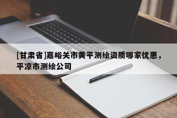 [甘肅省]嘉峪關(guān)市黃平測繪資質(zhì)哪家優(yōu)惠，平?jīng)鍪袦y繪公司