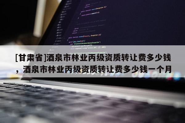 [甘肅省]酒泉市林業丙級資質轉讓費多少錢，酒泉市林業丙級資質轉讓費多少錢一個月
