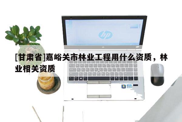 [甘肅省]嘉峪關市林業工程用什么資質，林業相關資質