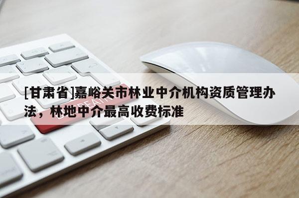 [甘肅省]嘉峪關市林業中介機構資質管理辦法，林地中介最高收費標準