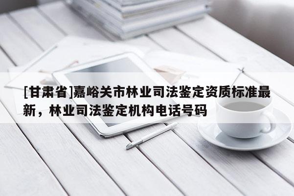 [甘肅省]嘉峪關市林業司法鑒定資質標準最新，林業司法鑒定機構電話號碼