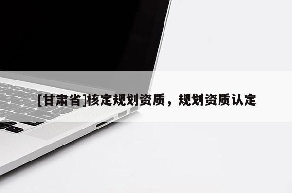 [甘肅省]核定規劃資質，規劃資質認定