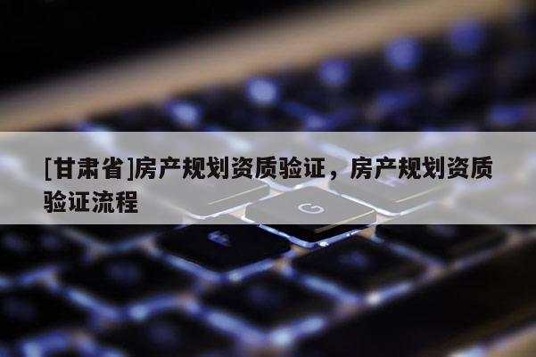 [甘肅省]房產規劃資質驗證，房產規劃資質驗證流程